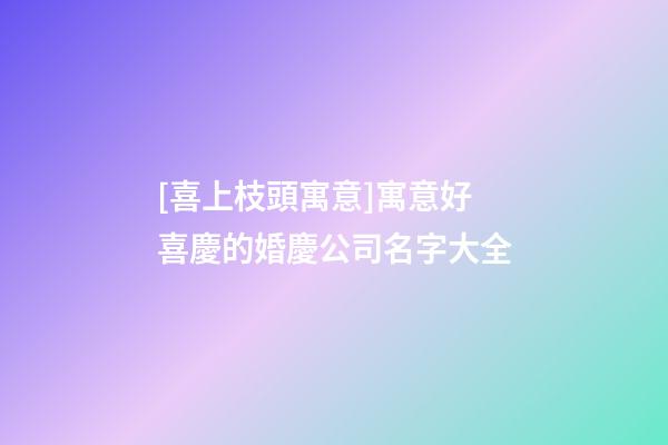 [喜上枝頭寓意]寓意好喜慶的婚慶公司名字大全-第1張-公司起名-玄機派